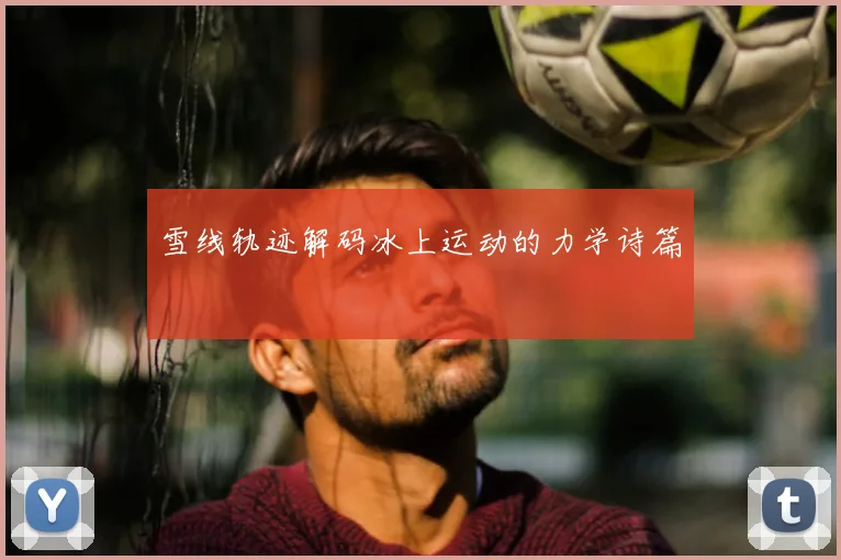 雪线轨迹解码冰上运动的力学诗篇