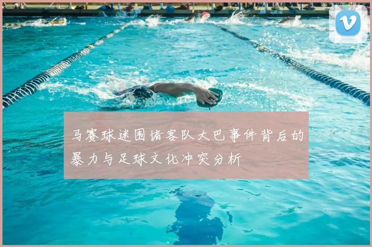 马赛球迷围堵客队大巴事件背后的暴力与足球文化冲突分析