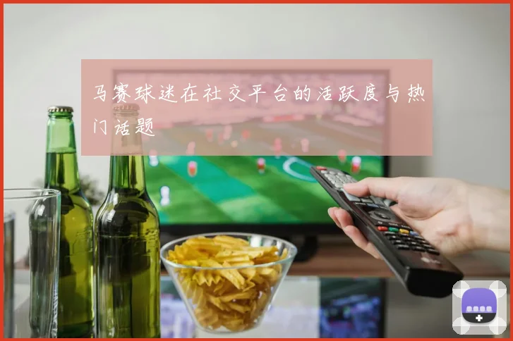 马赛球迷在社交平台的活跃度与热门话题