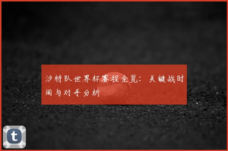 沙特队世界杯赛程全览:关键战时间与对手分析